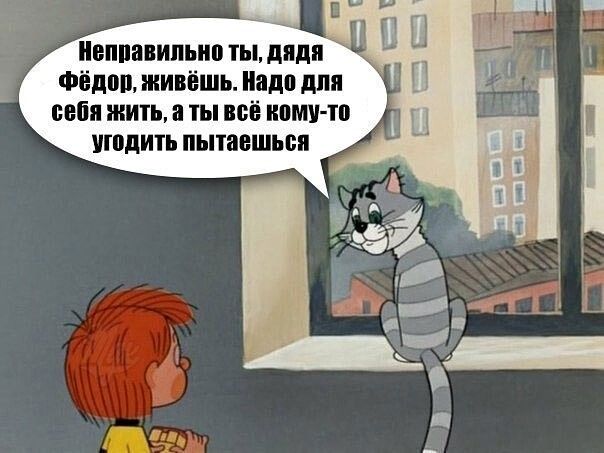 Неправильно ты дядя Фёдор живёшь Надо для себя жить а ты всё кому то угодить пытаешься