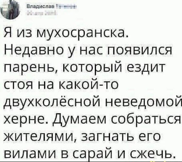 Ф Владислав т ет Я из мухосранска Недавно у нас появился парень который ездит стоя на какой то двухколёсной неведомой херне Думаем собраться жителями загнать его вилами в сарай и сжечь