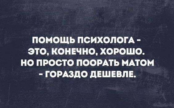 ПОМОЩЬ ПСИХОЛОГА ЭТО КОНЕЧНО ХОРОШО НО ПРОСТО ПООРАТЬ МАТОМ ГОРАЗДО ДЕШЕВЛЕ