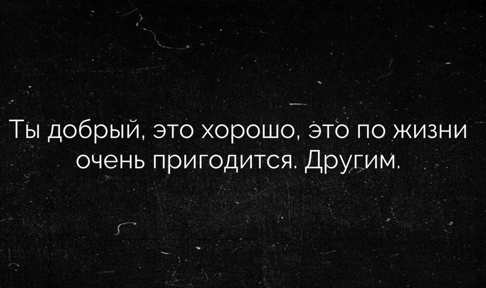 Ты добрый это хорошо Это по жизни очень пригодится Другим