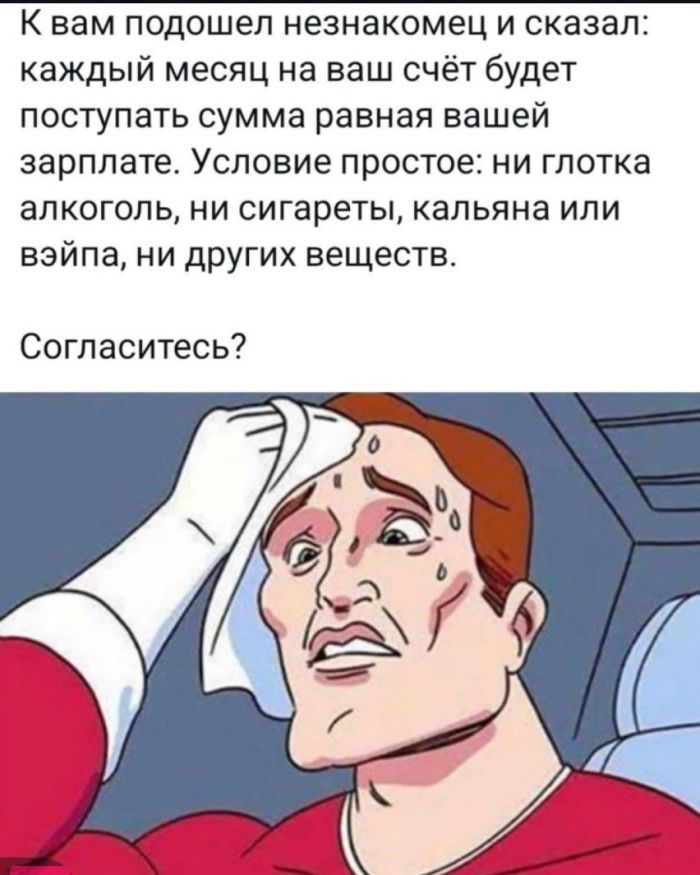 К вам подошел незнакомец и сказал каждый месяц на ваш счёт будет поступать сумма равная вашей зарплате Условие простое ни глотка алкоголь ни сигареты кальяна или вэйпа ни других веществ Согласитесь