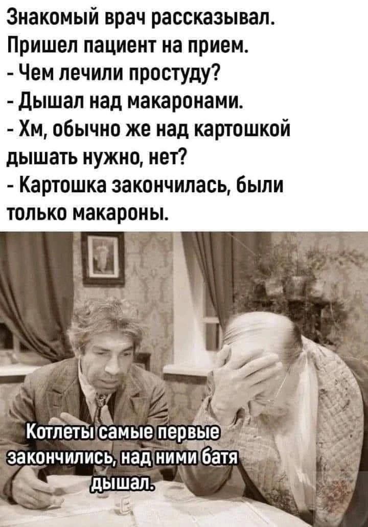 Знакомый врач рассказывал Пришел пациент на прием Чем лечили простуду Дышал над макаронами Хм обычно же над картошкой дышать нужно нет Картошка закончилась были только макароны Катвлеты1самь Т с от ЧЫ акончились наднимибатя