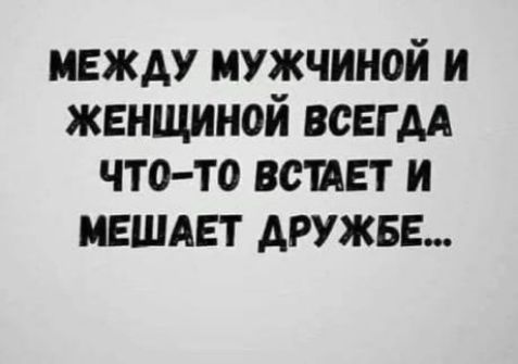 МЕЖДУ МУЖЧИНОЙ И ЖЕНЩИНОЙ ВСЕГДА ЧТо ТО ВСТАЕТ И МЕШАЕТ ДРУЖЕБЕ