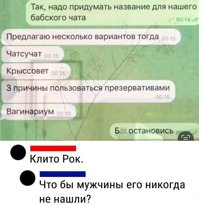 Так надо придумать название для нашего бабского чата Предлагаю несколько вариантов тогда Чатсучат Крыссовет З причины пользоваться презервативами Вагинариум Бла остановись р Клито Рок попнниилинини Что бы мужчины его никогда не нашли