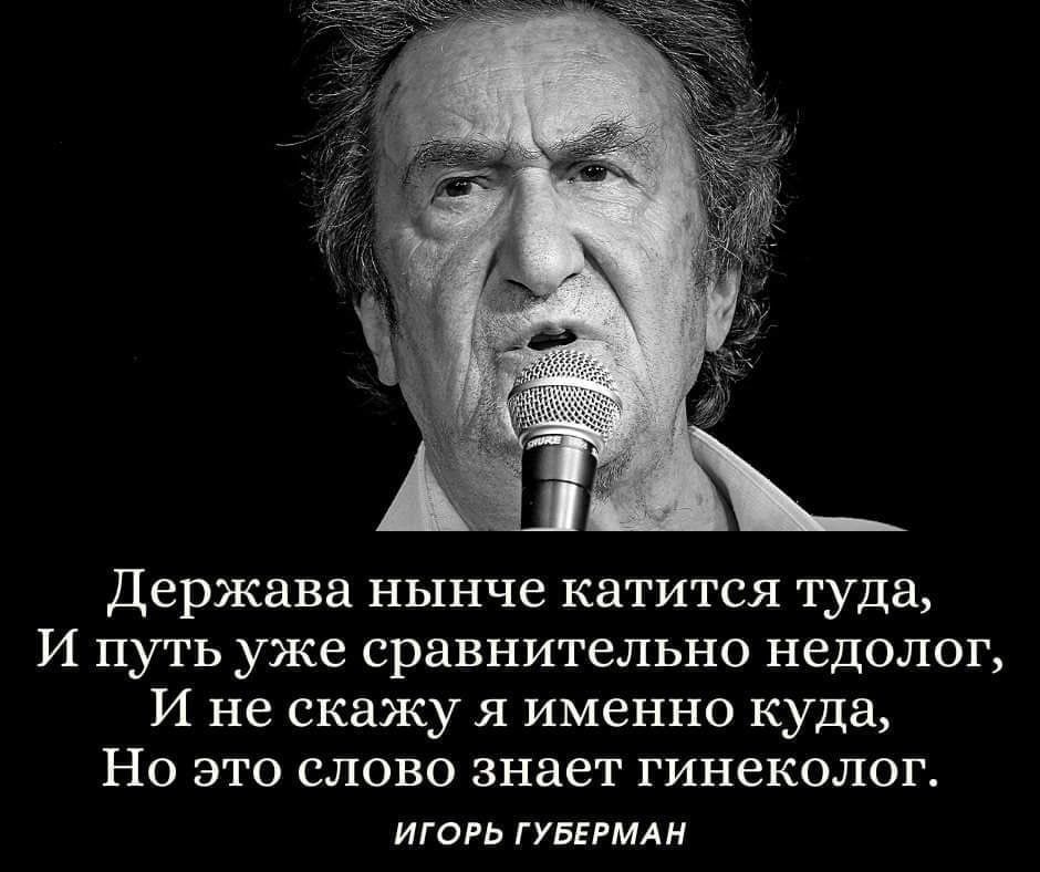 Держава нынче катится туда И путь уже сравнительно недолог И не скажу я именно куда Но это слово знает гинеколог ИГОРЬ ГУБЕРМАН