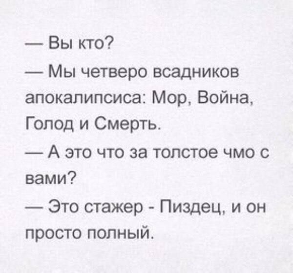 Вы кто Мы четверо всадников апокалипсиса Мор Война Голод и Смерть А это что за толстое чмо с вами Это стажер Пиздец и он просто полный