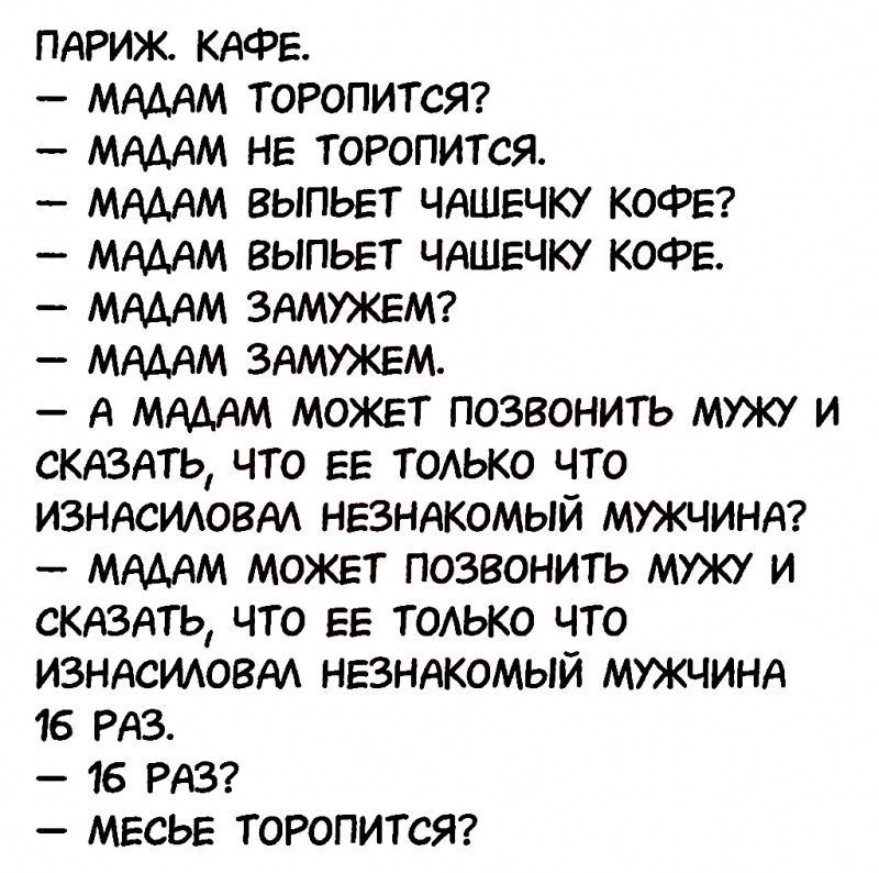 ПАРИЖ КАФЕ МАДАМ ТОРОПИТСЯ МАДАМ НЕ ТОРОПИТСЯ МАДАМ ВЫПЬЕТ ЧАШЕЧКУ КОФЕ МАДАМ ВЫПЬЕТ ЧАШЕЧКУ КОФЕ МАДАМ ЗАМУЖЕМ МАДАМ ЗАМУЖЕМ А МАДАМ МОЖЕТ ПОЗВОНИТЬ МУЖУ И СКАЗАТЬ ЧТО ЕЕ ТОЛЬКО ЧТО ИЗНАСИЛОВАЛ НЕЗНАКОМЫЙ МУЖЧИНА МАДАМ МОЖЕТ ПОЗВОНИТЬ МУЖУ И СКАЗАТЬ ЧТО ЕЕ ТОЛЬКО ЧТО ИЗНАСИЛОВАЛ НЕЗНАКОМЫЙ МУЖЧИНА 16 РАЗ 16 РАЗ МЕСЬЕ ТОРОПИТСЯ