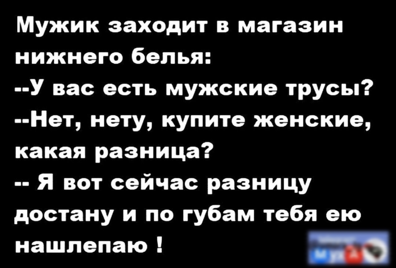 Мужик заходит в магазин нижнего белья У вас есть мужские трусы Нет нету купите женские какая разница Я вот сейчас разницу достану и по губам тебя ею нашлепаю а