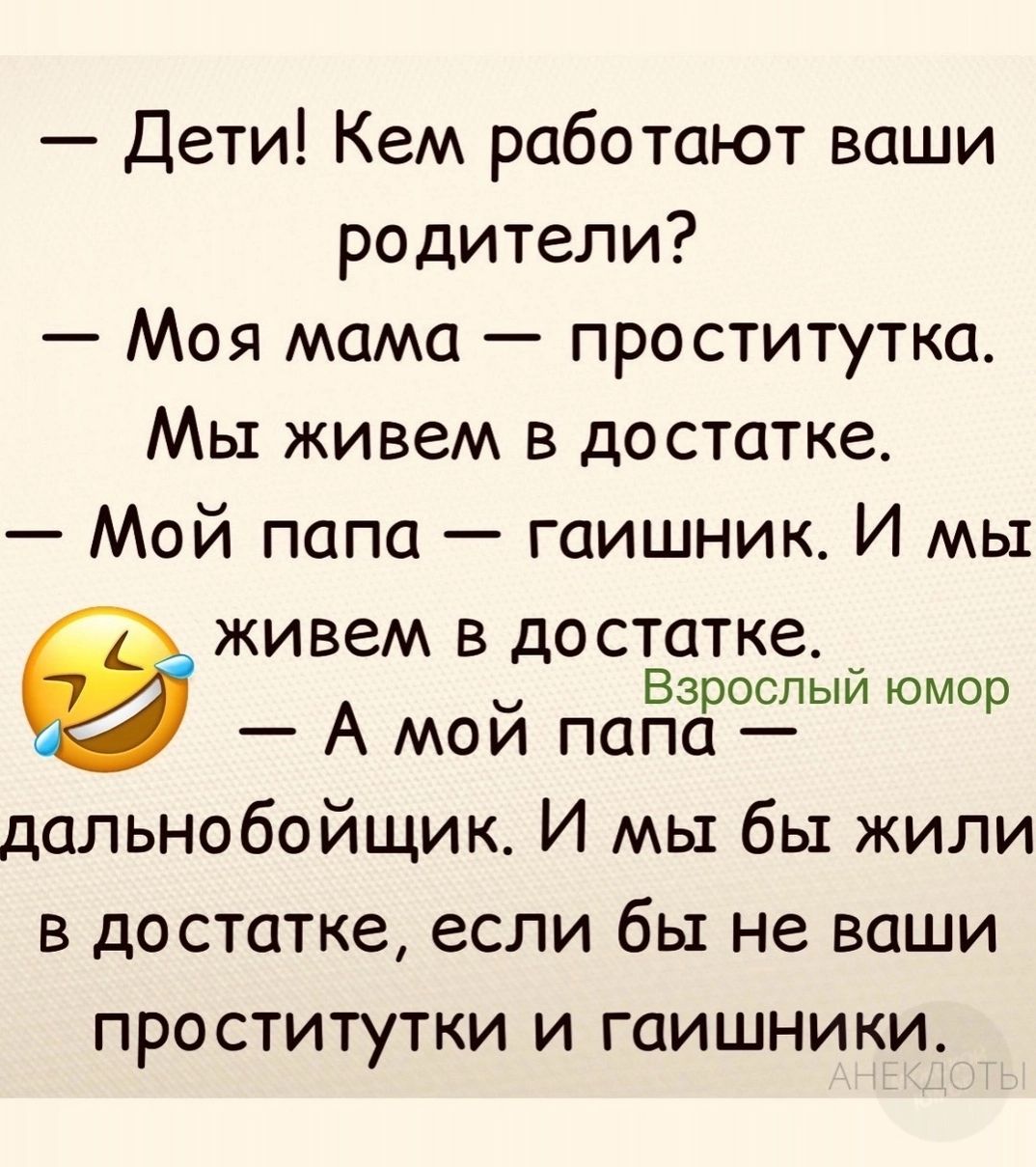 Дети Кем работают ваши родители Моя мама проститутка Мы живем в достатке Мой папа гаишник И мы живем в достатке я Взрослый юмор А мой папа дальнобойщик И мы бы жили в достатке если бы не ваши проститутки и гаишники