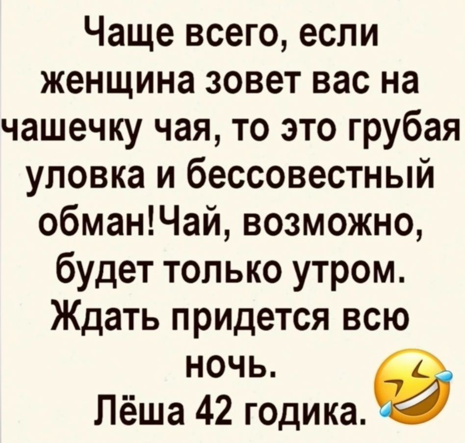 Чаще всего если женщина зовет вас на чашечку чая то это грубая уловка и бессовестный обманЧай возможно будет только утром Ждать придется всю ночь в Лёша 42 годика