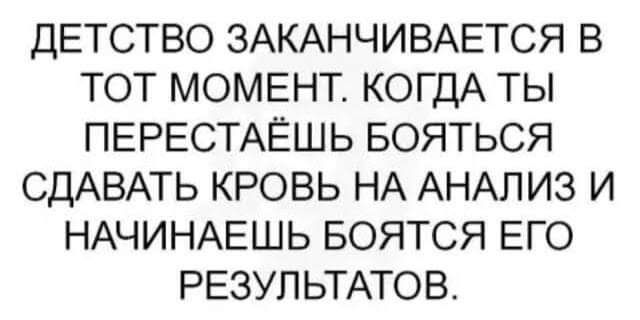 ДЕТСТВО ЗАКАНЧИВАЕТСЯ В ТОТ МОМЕНТ КОГДА ТЫ ПЕРЕСТАЁШЬ БОЯТЬСЯ СДАВАТЬ КРОВЬ НА АНАЛИЗ И НАЧИНАЕШЬ БОЯТСЯ ЕГО РЕЗУЛЬТАТОВ