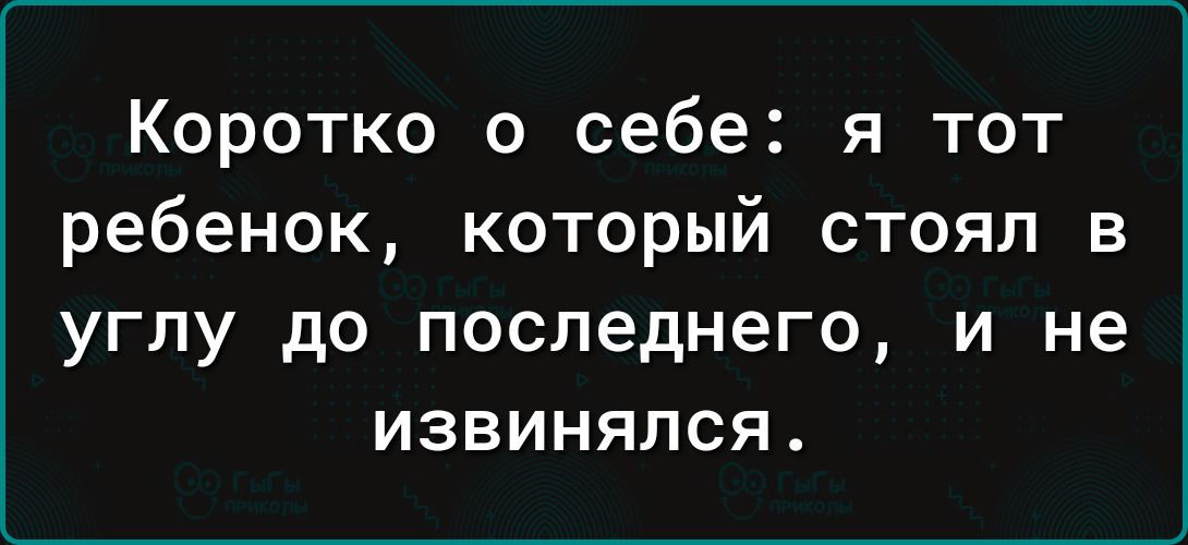 Коротко о себе я тот ребенок который стоял в углу до последнего и не извинялся
