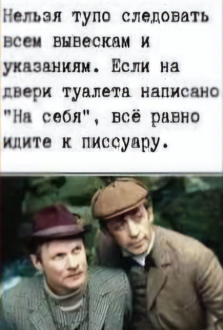 Нельзя тупо следовать всем вывескам и указаниям Ксли на двери тувлета написано На себя всё равно идите к писсуару