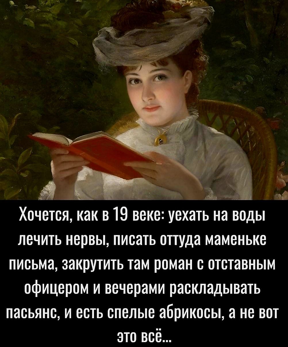 Хочется как в 19 веке уехать на воды лечить нервы писать оттуда маменьке письма закрутить там роман с отставным офицером и вечерами раскладывать пасьянс и есть спелые абрикосы а не вот это всё