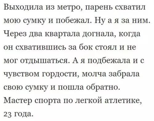 Выходила из метро парень схватил мою сумку и побежал Нуа я за ним Через два квартала догнала когда он схватившись за бок стоял и не мог отдышаться А я подбежала и с чувством гордости молча забрала свою сумку и пошла обратно Мастер спорта по легкой атлетике 23 года
