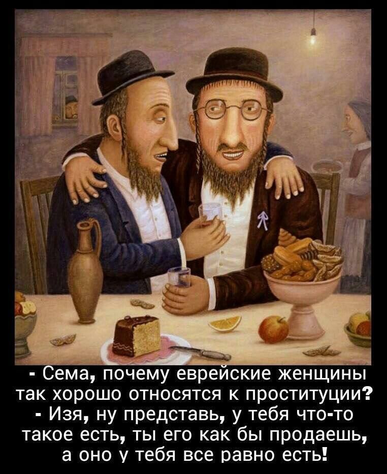 ема почему еврейские женщины так хорошо относятся к проституции Изя ну представь у тебя что то такое есть ты его как бы продаешь а оно у тебя все равно есть