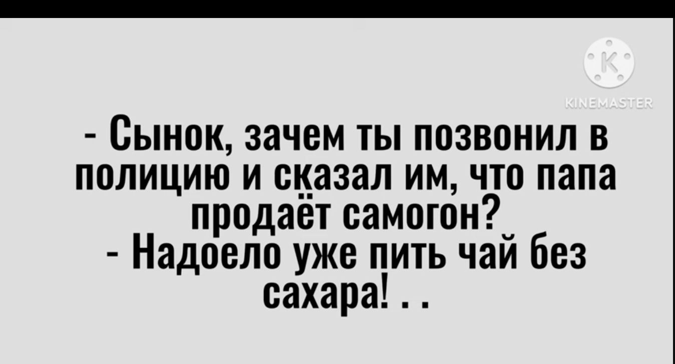Сынок зачем ты позвонил в полицию и сказал им что папа продаёт самогон Надоело уже пить чай без сахара