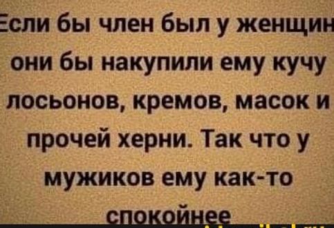 сли бы член был у женщин они бы накупили ему кучу лосьонов кремов масок и прочей херни Так что у мужиков ему как то спокойнее