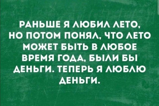 РАНЬШЕ Я ЛЮБИЛ ЛЕТО НО ПОТОМ ПОНЯЛ ЧТО ЛЕТО МОЖЕТ БЫТЬ В ЛЮБОЕ ВРЕМЯ ГОДА БЫЛИ БЫ АЕНЬГИ ТЕПЕРЬ Я ЛЮБЛЮ АЕНЬГИ