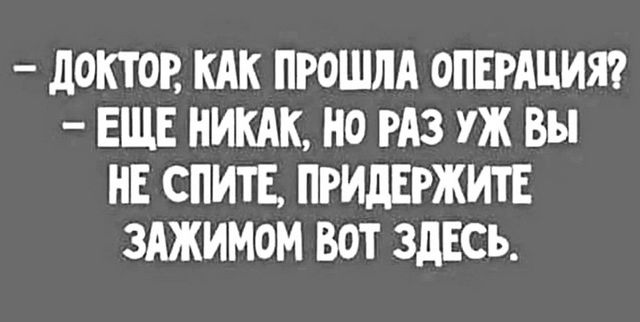 ДОКТОР КАК ПРОШЛА ОПЕРАЦИЯ ЕЩЕ НИКАК НО РАЗ УЖ ВЫ НЕ СПИТЕ ПРИДЕРЖИТЕ ЗАЖИМОМ ВоТ ЗДЕСЬ