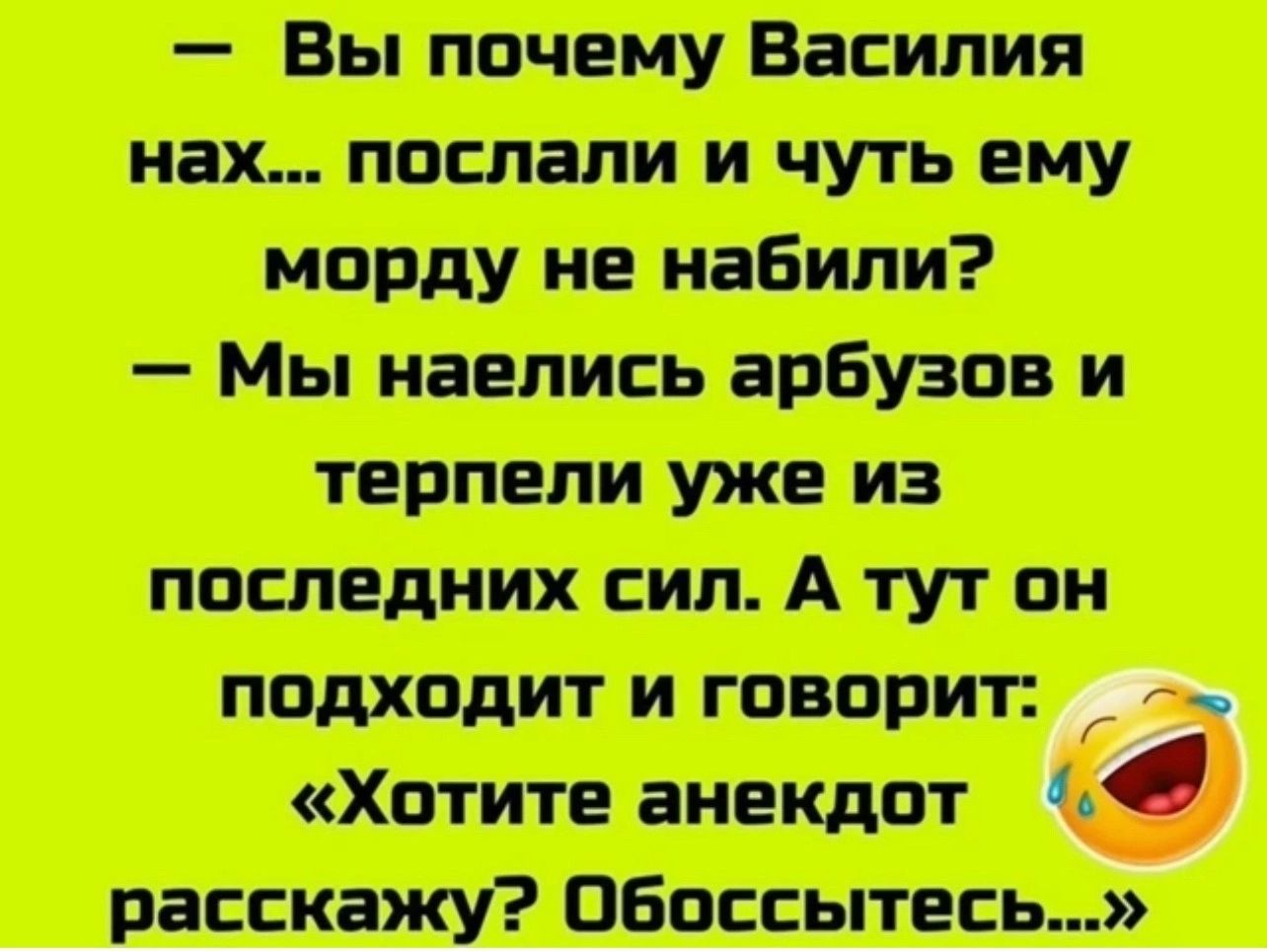 Вы почему Василия нах послали и чуть ему морду не набили Мы наелись арбузов и терпели уже из последних сил А тут он подходит и говорит Хотите анекдот расскажу Обоссытесь