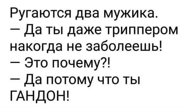Ругаются два мужика Да ты даже триппером накогда не заболеешь Это почему Да потому что ты ГАНДОН