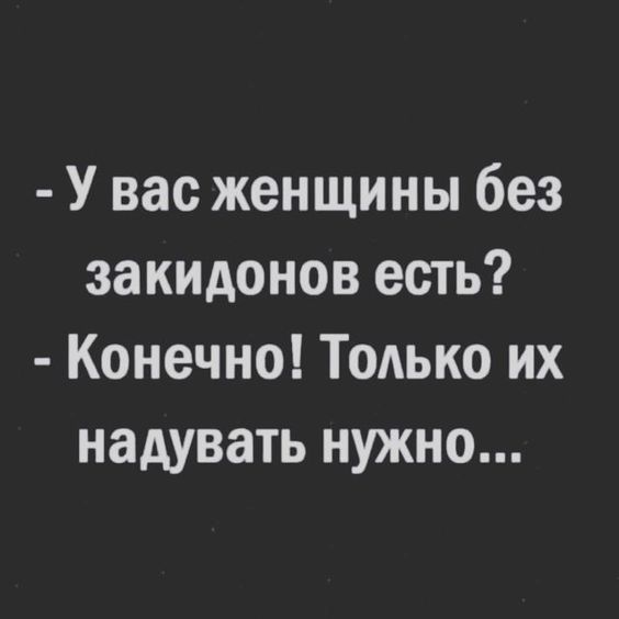 У вас женщины без закидонов есть Конечно Только их надувать нужно