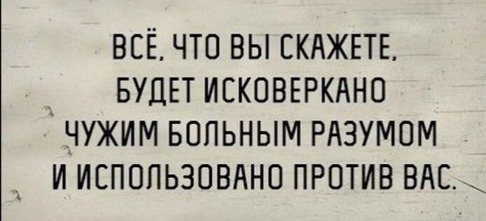 ВСЁ ЧТО ВЫ СКАЖЕТЕ БУДЕТ ИСКОВЕРКАНО ЧУЖИМ БОЛЬНЫМ РАЗУМОМ И ИСПОЛЬЗОВАНО ПРОТИВ ВАС