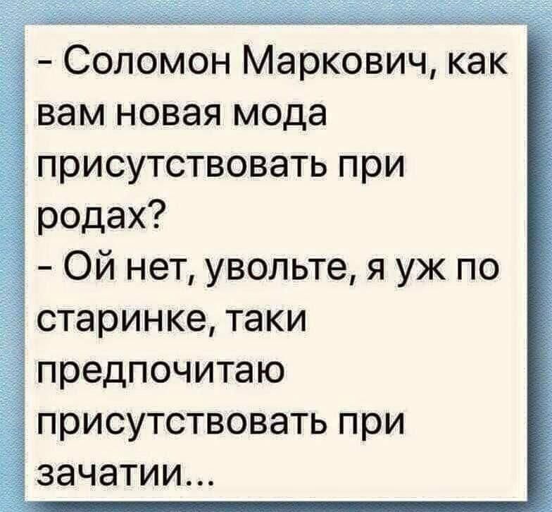 Соломон Маркович как вам новая мода присутствовать при родах Ой нет увольте я уж по старинке таки предпочитаю присутствовать при зачатии