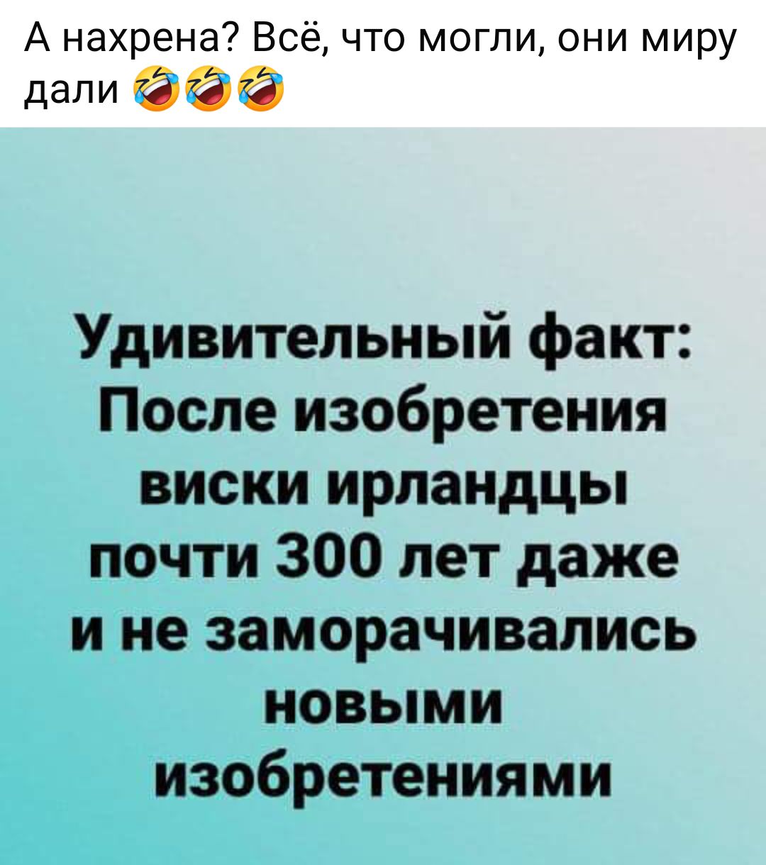 А нахрена Всё что могли они миру дали Удивительный факт После изобретения виски ирландцы почти 300 лет даже ине заморачивались новыми 2 обретениями