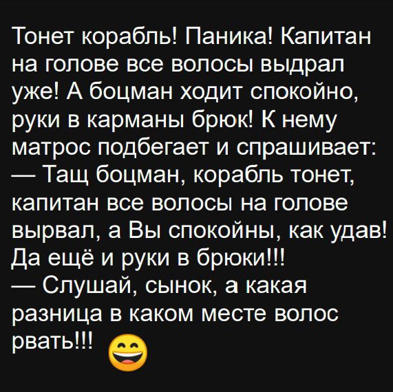 Тонет корабль Паника Капитан на голове все волосы выдрал уже А боцман ходит спокойно руки в карманы брюк К нему матрос подбегает и спрашивает Тащ боцман корабль тонет капитан все волосы на голове вырвал а Вы спокойны как удав Да ещё и руки в брюки Слушай сынок а какая разница в каком месте волос рвать е