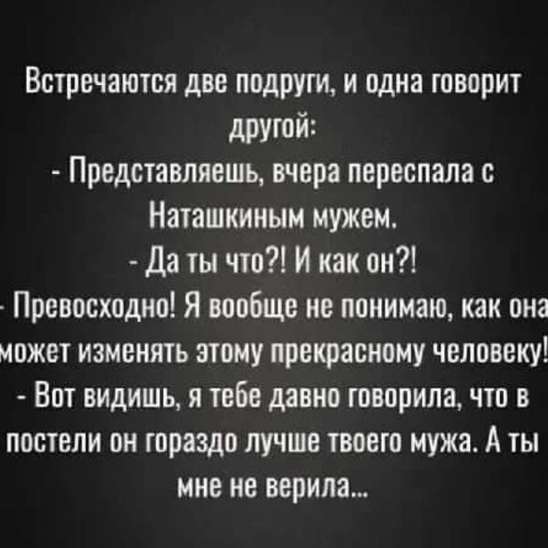 Встречаются две подруги и одна говорит другой Представляешь вчера переспала с Наташкиным мужем Да ты что И как он Превосходно Я вообще не понимаю как она может изменять этому прекрасному человеку Вот видишь я тебе давно говорила что в постели он гораздо лучше твоего мужа А ты мне не верила