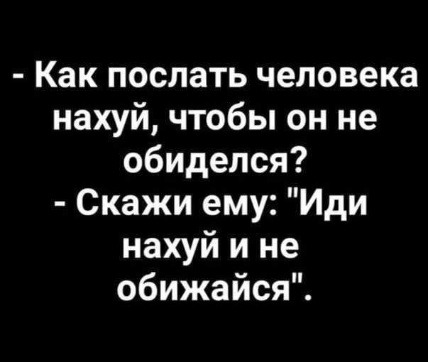 Как послать человека нахуй чтобы он не обиделся Скажи ему Иди нахуй и не обижайся