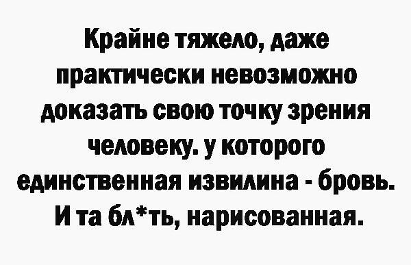 Крайне тяжело даже практически невозможно доказать свою точку зрения человеку у которого единственная извилина бровь Ита блть нарисованная