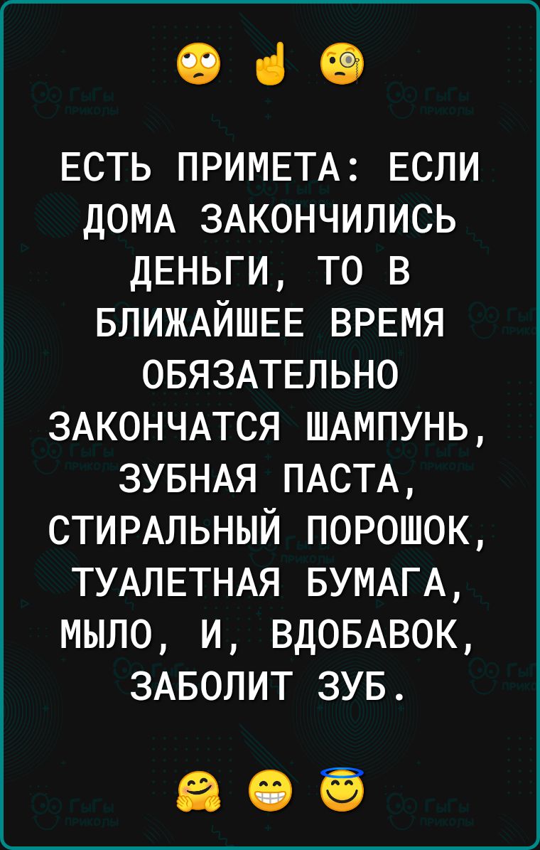 е ч ЕСТЬ ПРИМЕТА ЕСЛИ ДОМА ЗАКОНЧИЛИСЬ ДЕНЬГИ ТО В БЛИЖАЙШЕЕ ВРЕМЯ ОБЯЗАТЕЛЬНО ЗАКОНЧАТСЯ ШАМПУНЬ ЗУБНАЯ ПАСТА СТИРАЛЬНЫЙ ПОРОШОК ТУАЛЕТНАЯ БУМАГА МЫЛО И ВДОБАВОК ЗАБОЛИТ ЗУБ