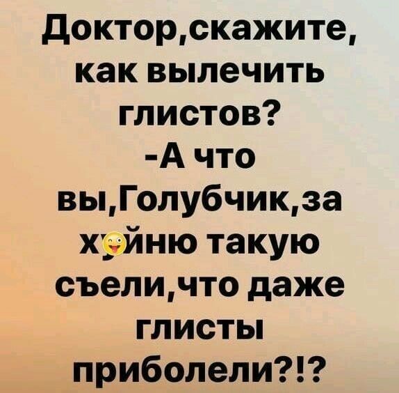 Докторскажите как вылечить глистов А что выГолубчикза хуйню такую съеличто даже глисты приболели