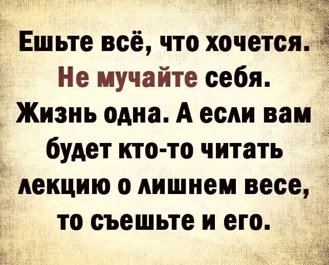 Ешьте всё что хочется Не мучайте себя Жизнь одна А если вам будет кто то читать лекцию о лишнем весе то съешьте и его