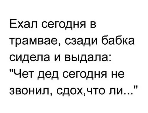 Ехал сегодня в трамвае сзади бабка сидела и выдала Чет дед сегодня не звонил сдохчто ли