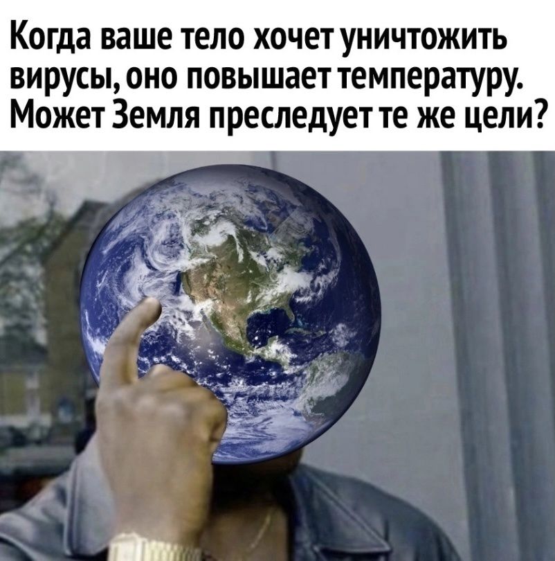 Когда ваше тело хочет уничтожить вирусы оно повышает температуру Может Земля преследует те же цели Э