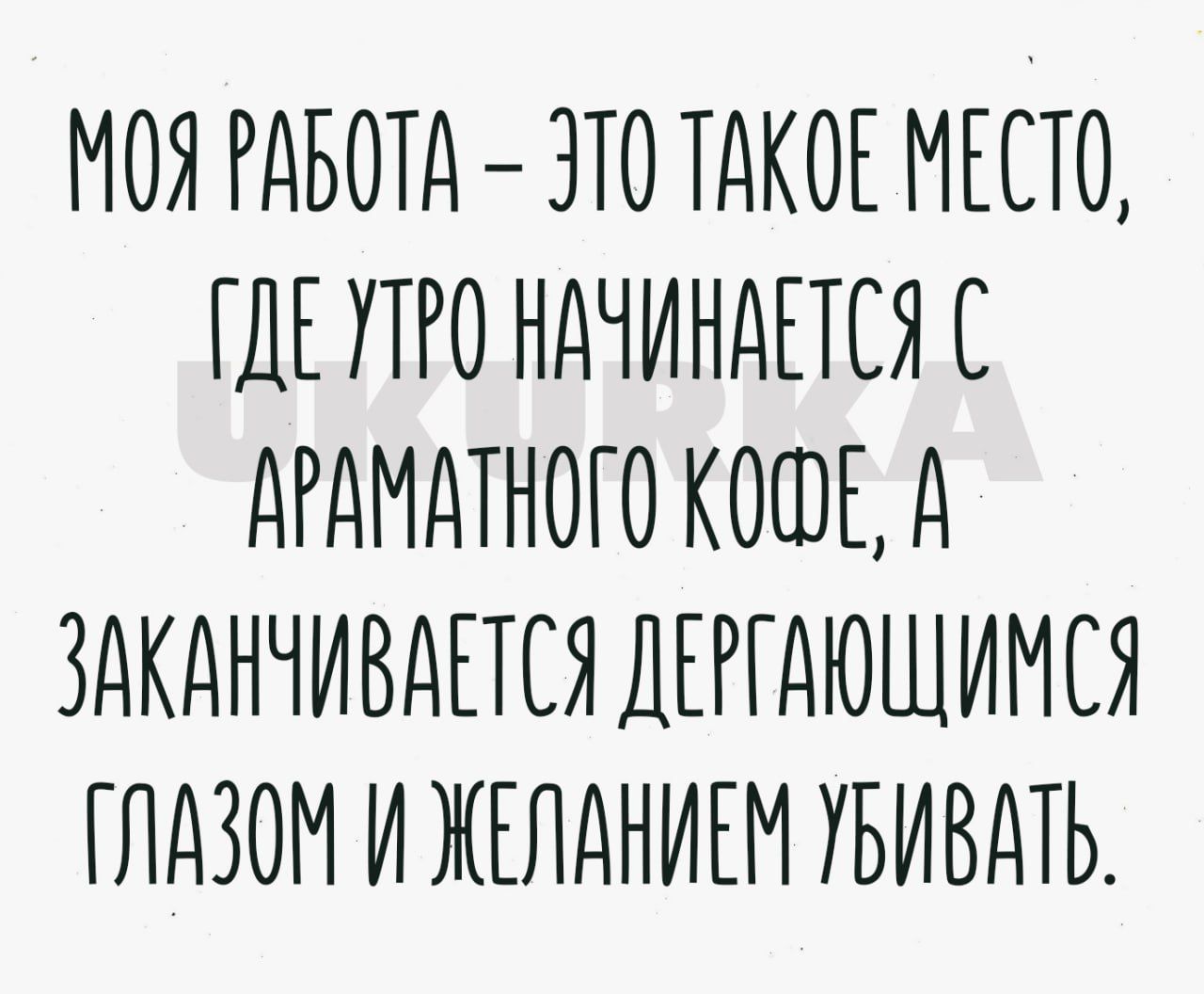 МОЯ РАБОТА ЭТО ТАКОЕ МЕСТО ГДЕУТРО НАЧИНАЕТСЯ С АРАМАТНОГО КОФЕ А ЗАКАНЧИВАЕТСЯ ДЕРГАЮЩИМСЯ ГЛАЗОМ И ЖЕЛАНИЕМ УБИВАТЬ