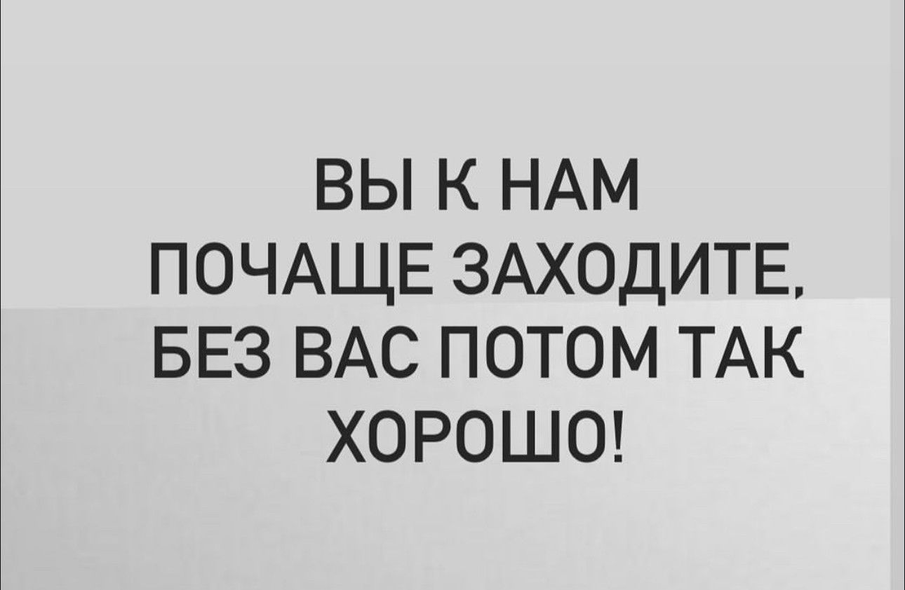 ВЫ К НАМ ПОЧАЩЕ ЗАХОДИТЕ БЕЗ ВАС ПОТОМ ТАК ХОРОШО