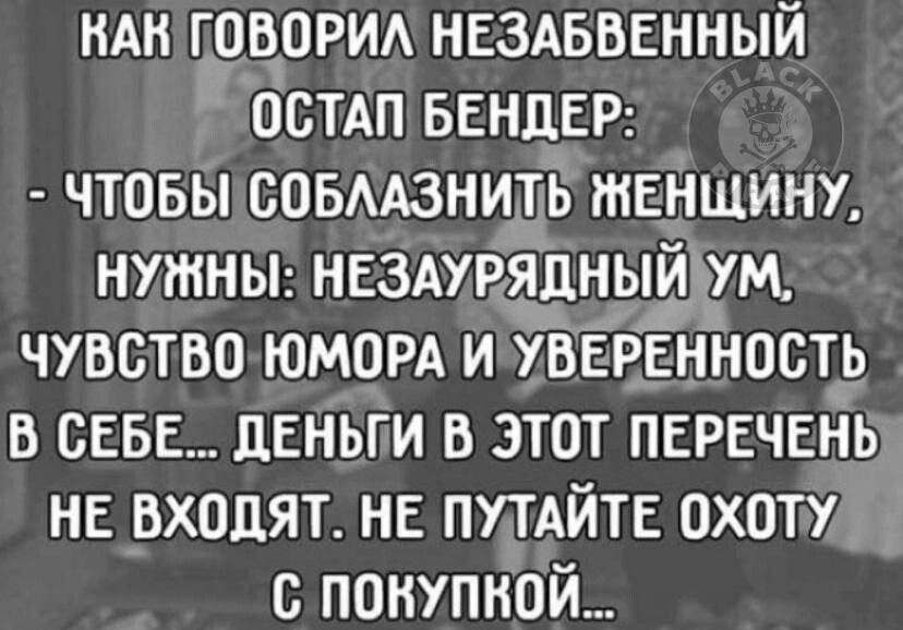 КАН ГОВОРИЛ НЕЗАБВЕННЫЙ ОСТАП БЕНДЕР ЧТОБЫСОБЛАЗНИТЬ ЖЕНЩИНУ НУЖНЫ НЕЗАУРЯДНЫИ УМ ЧУВСТВОЮМОРА И УВЕРЕННОСТЬ В СЕБЕ ДЕНЬТИ В ЭТОТ ПЕРЕЧЕНЬ НЕ ВХОДЯТ НЕ ПУТАЙТЕ ОХОТУ С ПОНУПКОЙ