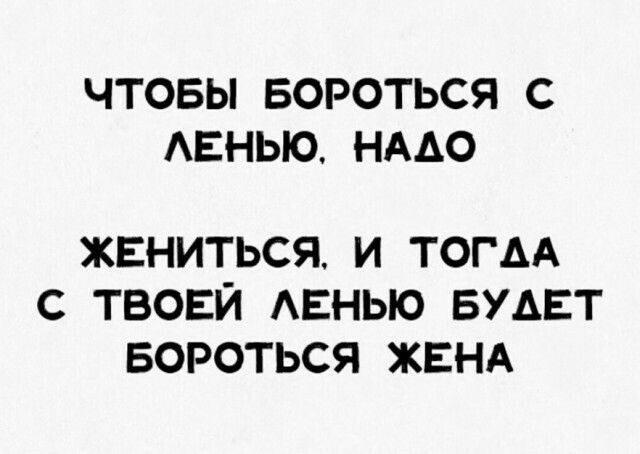 ЧТОБЫ БОРОТЬСЯ С ЛЕНЬЮ НАЛО ЖЕНИТЬСЯ И ТОГАА С ТВОЕЙ ЛЕНЬЮ БУДЕТ БОРОТЬСЯ ЖЕНА