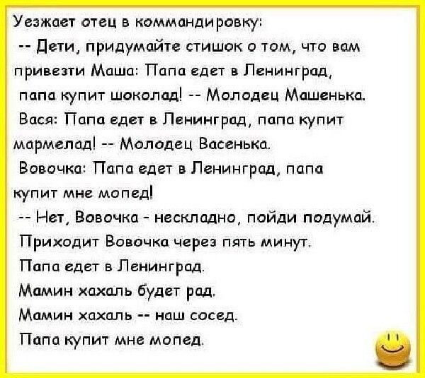 Уезжает отец в коммандировку Дети придумайте стишок о том что вом привезти Маша Папа едет в Ленингрод папа купит шоколад Молодец Машенька Вася Папа едет в Ленинград папа купит мармелад Молодец Васенька Вовочка Папа едет в Ленинград папа купит мне мопед Нет Вовочка нескладно пойди подумай Приходит Вовочка через пять минут Папа едет в Ленингрод Мамин хахаль будет рад Мамин хахаль наш сосед Папа купи