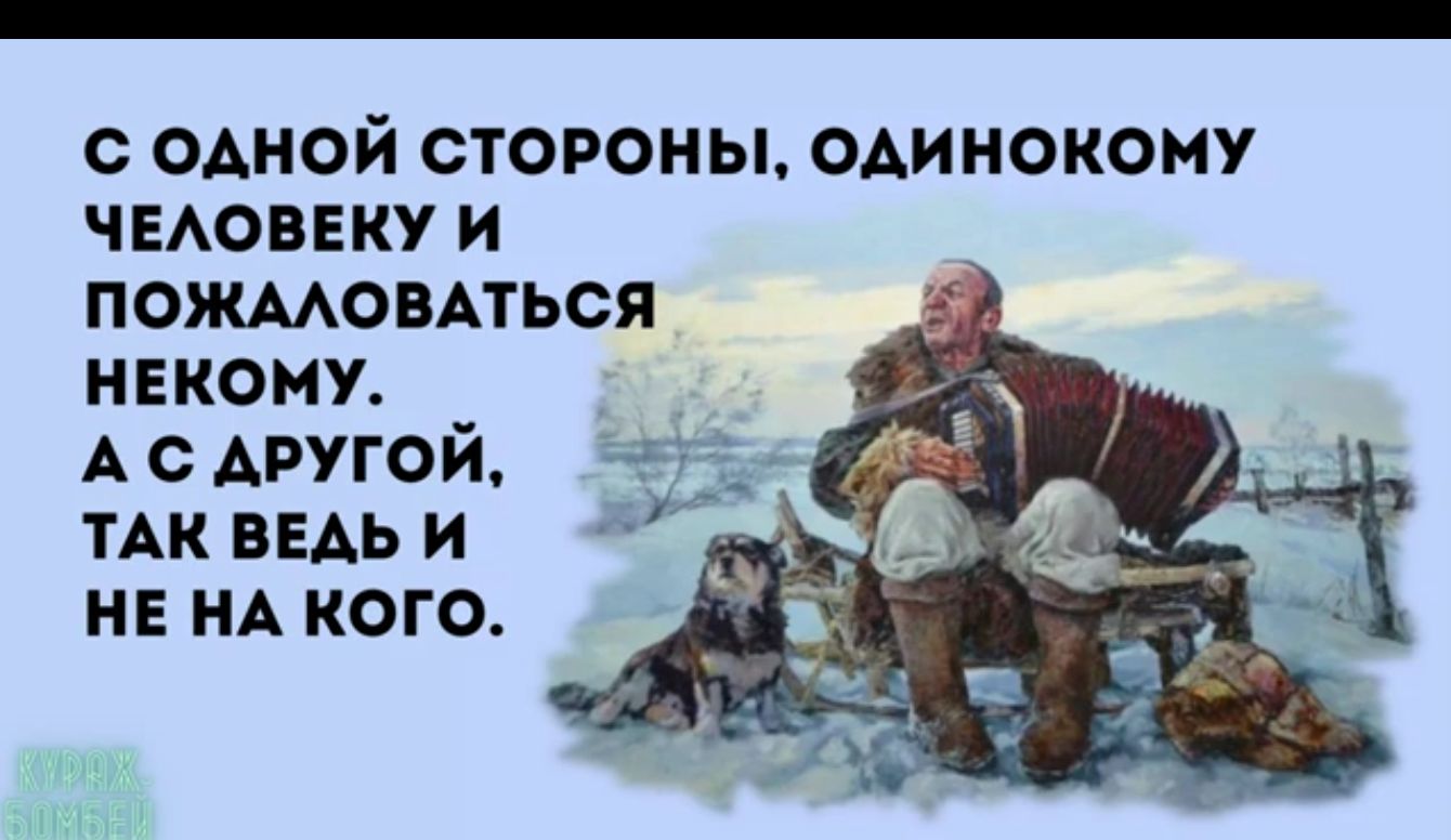 С ОДНОЙ СТОРОНЫ ОДИНОКОМУ ЧЕЛОВЕКУ И ПОЖАЛОВАТЬСЯ 2В НЕКОМУ 8 АС АРУГОЙ ТАК ВЕДЬ И НЕ НА КОГО