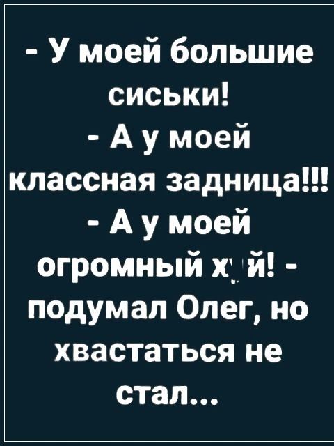 У моей большие сиськи Аумоей классная задница Ау моей огромный х й подумал Олег но хвастаться не стал