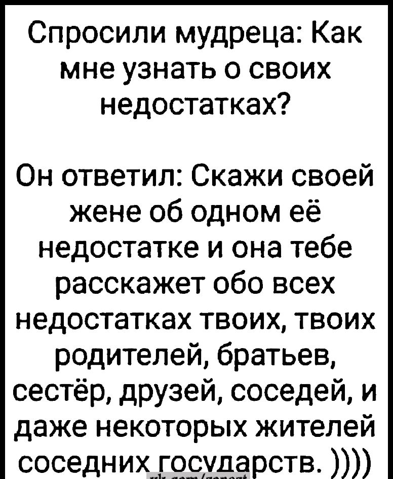 Спросили мудреца Как мне узнать о своих недостатках Он ответил Скажи своей жене об одном её недостатке и она тебе расскажет обо всех недостатках твоих твоих родителей братьев сестёр друзей соседей и даже некоторых жителей соседних государств