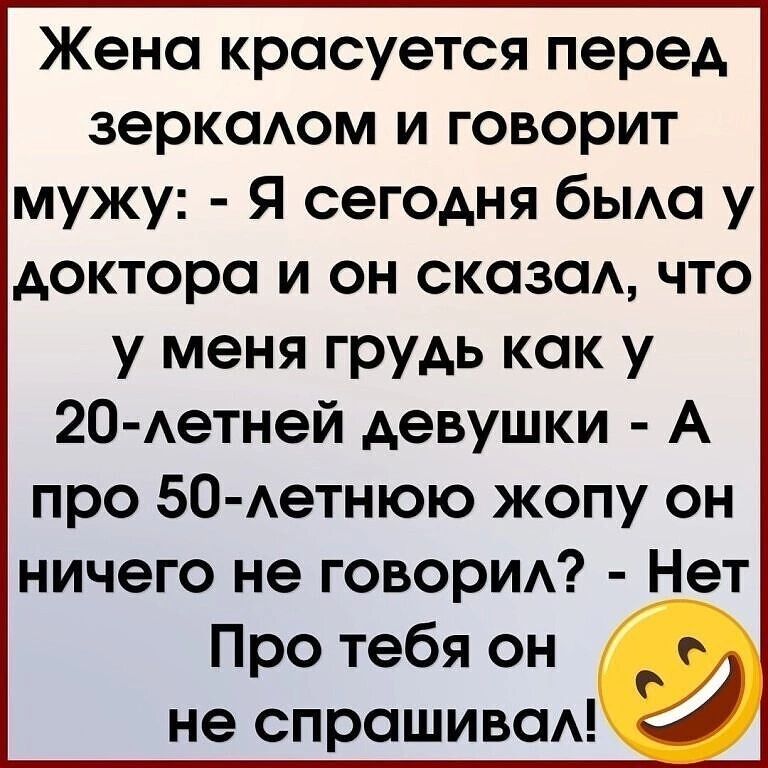 Жена красуется перед зеркалом и говорит мужу Я сегодня была у доктора и он сказал что у меня грудь как у 20 летней девушки А про 50 летнюю жопу он ничего не говорил Нет Про тебя он е не спрашивал