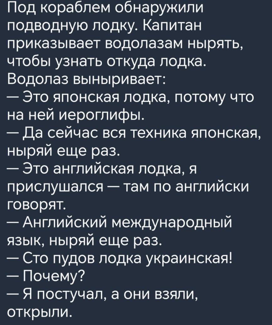 Под кораблем обнаружили подводную лодку Капитан приказывает водолазам нырять чтобы узнать откуда лодка Водолаз выныривает Это японская лодка потому что на ней иероглифы Да сейчас вся техника японская ныряй еще раз Это английская лодка я прислушался там по английски говорят Английский международный язык ныряй еще раз Сто пудов лодка украинская Почему Я постучал а они взяли открыли