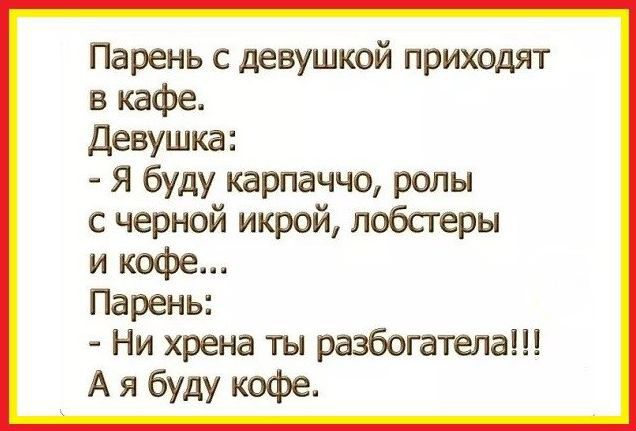 Парень с девушкой приходят в кафе Девушка Я буду карпаччо ролы с черной икрой лобстеры и кофе Парень Ни хрена ты разбогатела Ая буду кофе